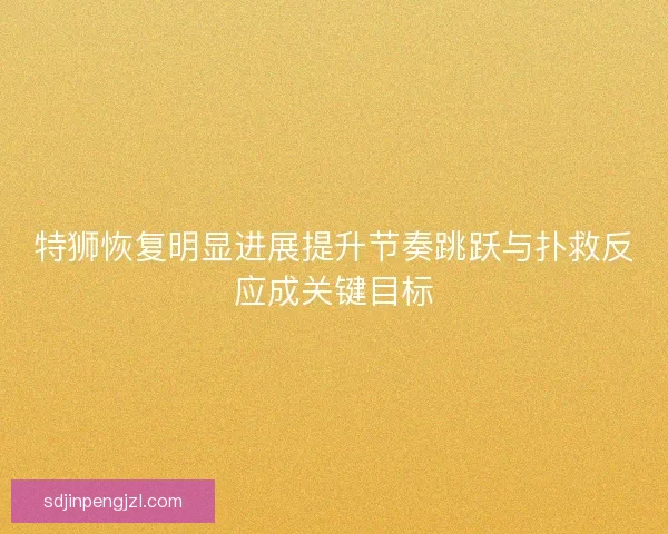 特狮恢复明显进展提升节奏跳跃与扑救反应成关键目标 特狮恢复明显进展提升节奏跳跃与扑救反应成关键目标