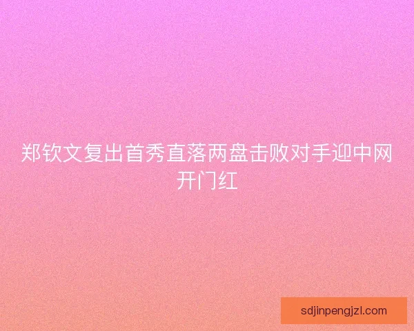 郑钦文复出首秀直落两盘击败对手迎中网开门红