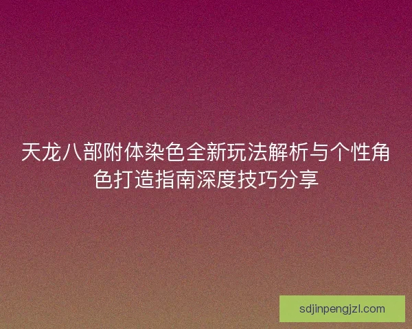 天龙八部附体染色全新玩法解析与个性角色打造指南深度技巧分享