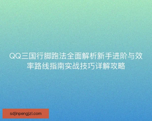 QQ三国行脚跑法全面解析新手进阶与效率路线指南实战技巧详解攻略