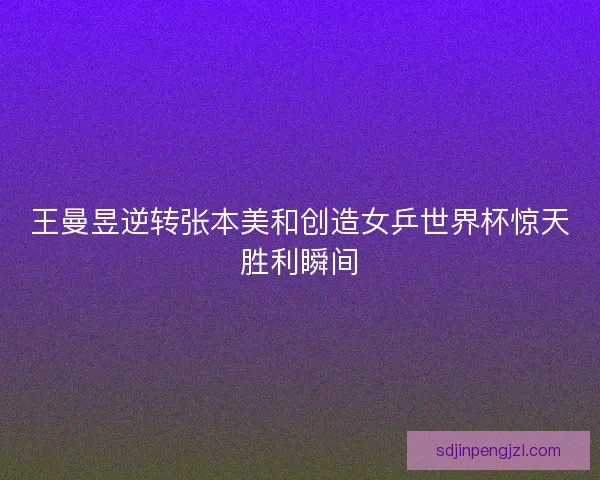 王曼昱逆转张本美和创造女乒世界杯惊天胜利瞬间