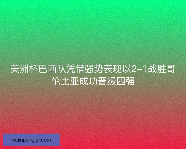 美洲杯巴西队凭借强势表现以2-1战胜哥伦比亚成功晋级四强