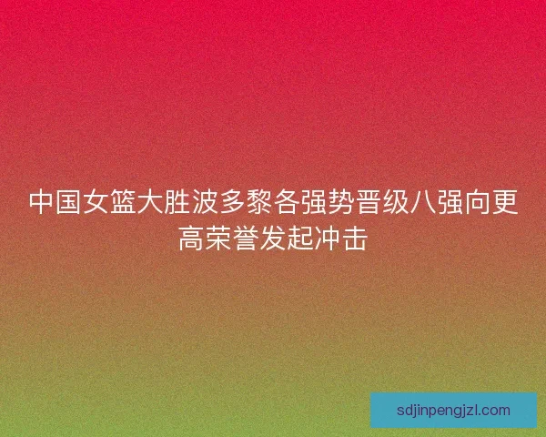 中国女篮大胜波多黎各强势晋级八强向更高荣誉发起冲击 中国女篮大胜波多黎各强势晋级八强向更高荣誉发起冲击