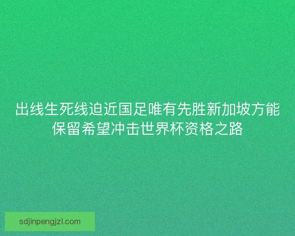 出线生死线迫近国足唯有先胜新加坡方能保留希望冲击世界杯资格之路 出线生死线迫近国足唯有先胜新加坡方能保留希望冲击世界杯资格之路