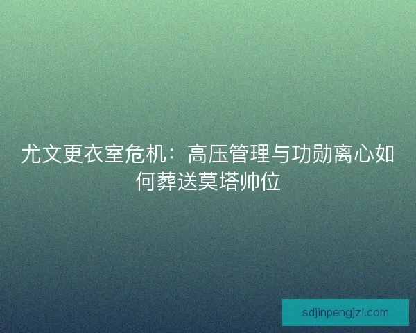 尤文更衣室危机:高压管理与功勋离心如何葬送莫塔帅位 尤文更衣室危机:高压管理与功勋离心如何葬送莫塔帅位