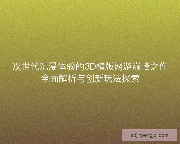 次世代沉浸体验的3D横版网游巅峰之作全面解析与创新玩法探索