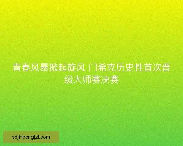 青春风暴掀起旋风 门希克历史性首次晋级大师赛决赛