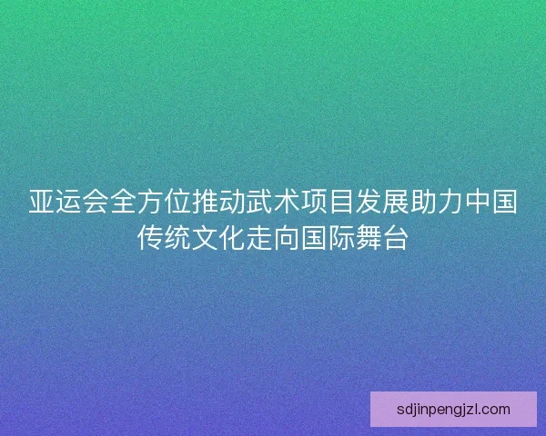 亚运会全方位推动武术项目发展助力中国传统文化走向国际舞台