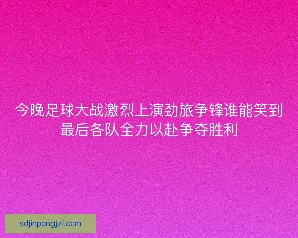 今晚足球大战激烈上演劲旅争锋谁能笑到最后各队全力以赴争夺胜利