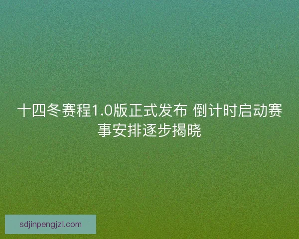 十四冬赛程1.0版正式发布 倒计时启动赛事安排逐步揭晓