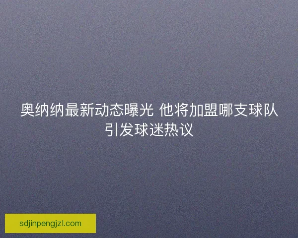 奥纳纳最新动态曝光 他将加盟哪支球队引发球迷热议