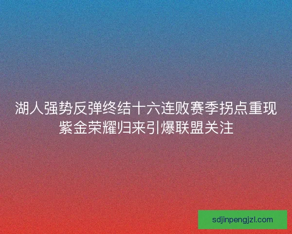 湖人强势反弹终结十六连败赛季拐点重现紫金荣耀归来引爆联盟关注